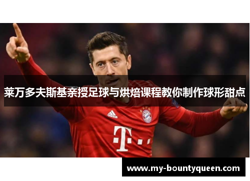 莱万多夫斯基亲授足球与烘焙课程教你制作球形甜点 莱万多夫斯基亲授足球与烘焙课程教你制作球形甜点