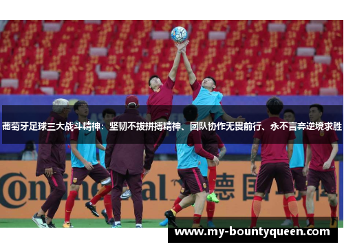 葡萄牙足球三大战斗精神:坚韧不拔拼搏精神、团队协作无畏前行、永不言弃逆境求胜 葡萄牙足球三大战斗精神:坚韧不拔拼搏精神、团队协作无畏前行、永不言弃逆境求胜