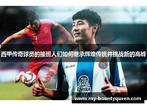西甲传奇球员的接班人们如何继承辉煌传统并挑战新的高峰 西甲传奇球员的接班人们如何继承辉煌传统并挑战新的高峰