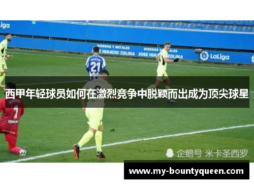 西甲年轻球员如何在激烈竞争中脱颖而出成为顶尖球星