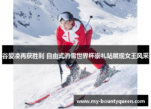 谷爱凌再获胜利 自由式滑雪世界杯崇礼站展现女王风采 谷爱凌再获胜利 自由式滑雪世界杯崇礼站展现女王风采