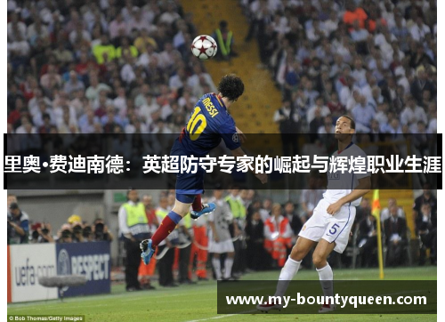 里奥·费迪南德:英超防守专家的崛起与辉煌职业生涯 里奥·费迪南德:英超防守专家的崛起与辉煌职业生涯