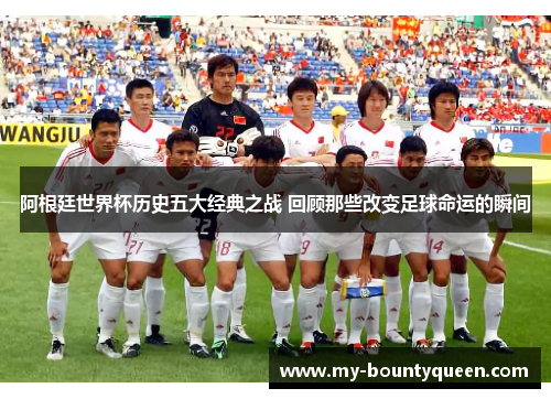 阿根廷世界杯历史五大经典之战 回顾那些改变足球命运的瞬间