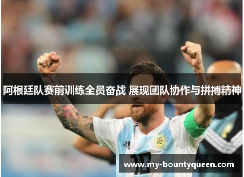 阿根廷队赛前训练全员奋战 展现团队协作与拼搏精神