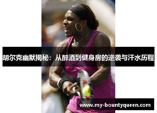 胡尔克幽默揭秘:从醉酒到健身房的逆袭与汗水历程 胡尔克幽默揭秘:从醉酒到健身房的逆袭与汗水历程