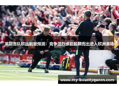 英超各队欧战前景预测：竞争激烈谁能脱颖而出进入欧洲赛场