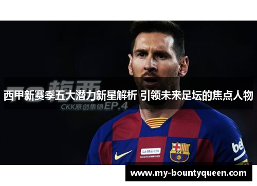 西甲新赛季五大潜力新星解析 引领未来足坛的焦点人物 西甲新赛季五大潜力新星解析 引领未来足坛的焦点人物