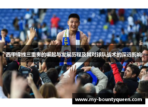 西甲锋线三重奏的崛起与发展历程及其对球队战术的深远影响 西甲锋线三重奏的崛起与发展历程及其对球队战术的深远影响