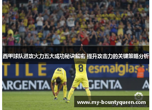 西甲球队进攻火力五大成功秘诀解密 提升攻击力的关键策略分析