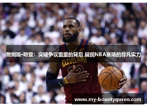 詹姆斯·哈登：突破争议重重的背后 展现NBA赛场的非凡实力