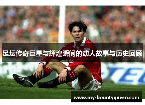 足坛传奇巨星与辉煌瞬间的动人故事与历史回顾
