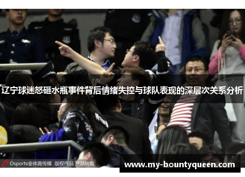 辽宁球迷怒砸水瓶事件背后情绪失控与球队表现的深层次关系分析 辽宁球迷怒砸水瓶事件背后情绪失控与球队表现的深层次关系分析