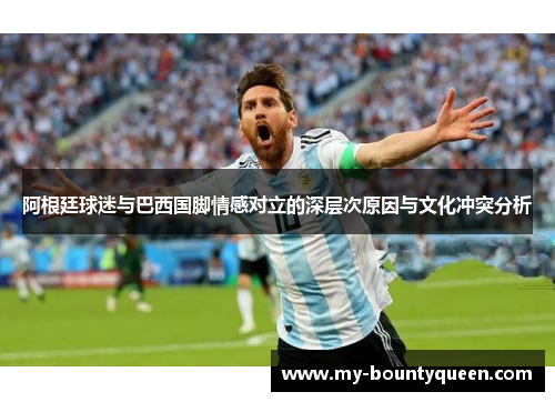 阿根廷球迷与巴西国脚情感对立的深层次原因与文化冲突分析 阿根廷球迷与巴西国脚情感对立的深层次原因与文化冲突分析