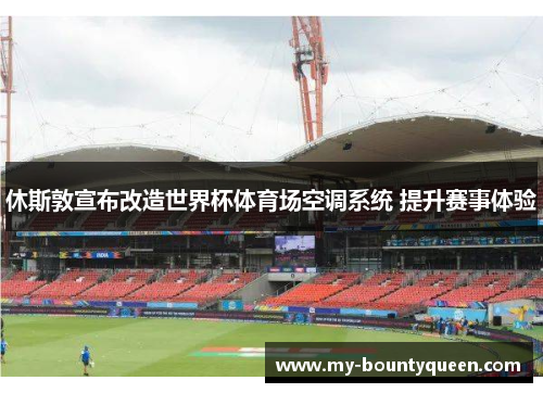 休斯敦宣布改造世界杯体育场空调系统 提升赛事体验 休斯敦宣布改造世界杯体育场空调系统 提升赛事体验