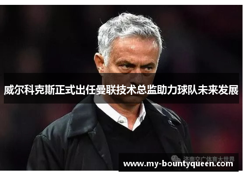 威尔科克斯正式出任曼联技术总监助力球队未来发展 威尔科克斯正式出任曼联技术总监助力球队未来发展